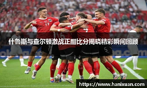 什鲁斯与查尔顿激战正酣比分揭晓精彩瞬间回顾